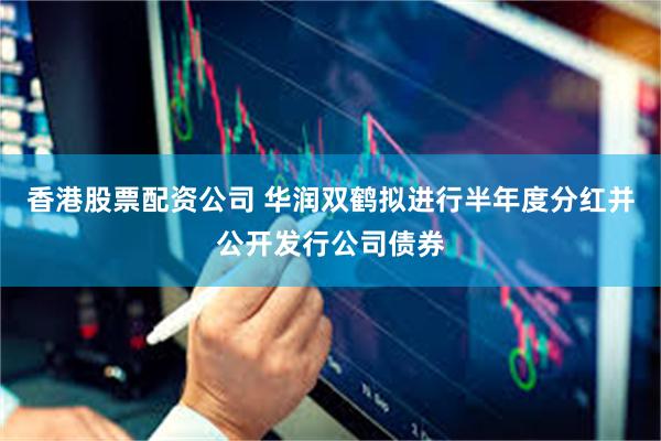 香港股票配资公司 华润双鹤拟进行半年度分红并公开发行公司债券