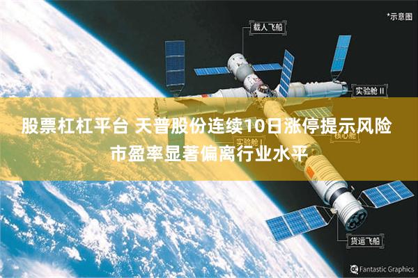股票杠杠平台 天普股份连续10日涨停提示风险 市盈率显著偏离行业水平