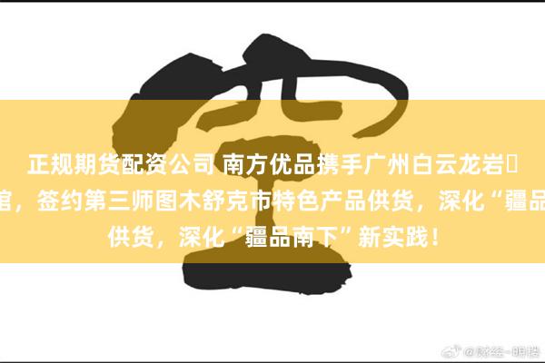 正规期货配资公司 南方优品携手广州白云龙岩・长汀对口合作馆，签约第三师图木舒克市特色产品供货，深化“疆品南下”新实践！