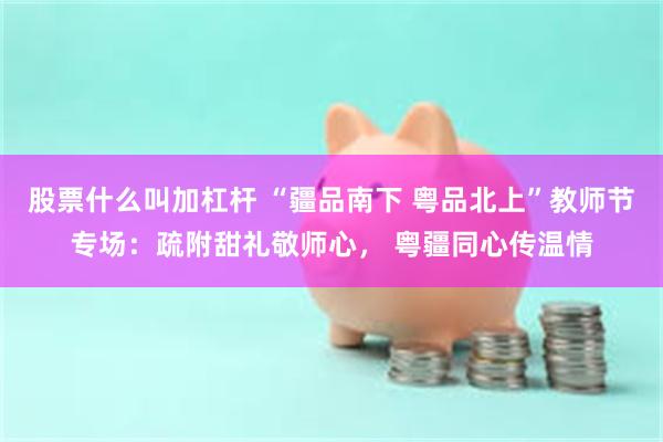 股票什么叫加杠杆 “疆品南下 粤品北上”教师节专场：疏附甜礼敬师心， 粤疆同心传温情