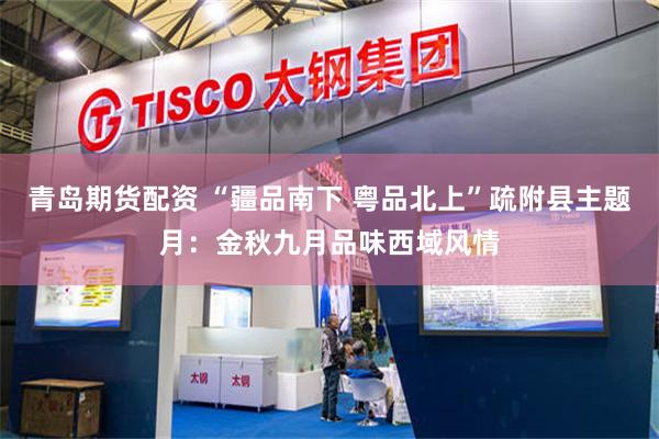 青岛期货配资 “疆品南下 粤品北上”疏附县主题月：金秋九月品味西域风情