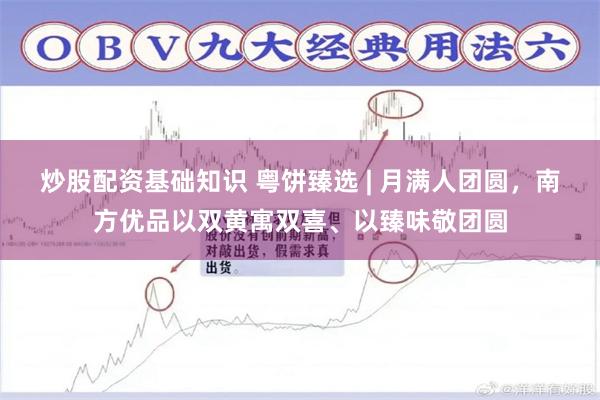 炒股配资基础知识 粤饼臻选 | 月满人团圆，南方优品以双黄寓双喜、以臻味敬团圆
