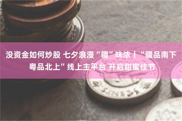 没资金如何炒股 七夕浪漫“疆”味浓｜“疆品南下 粤品北上”线上主平台 开启甜蜜佳节