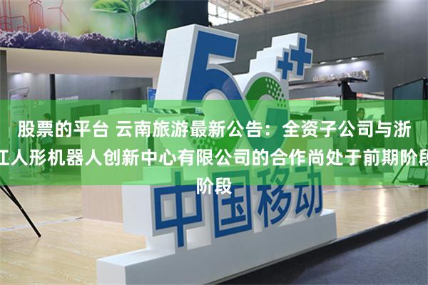 股票的平台 云南旅游最新公告:全资子公司与浙江人形机器人创新中心有限公司的合作尚处于前期阶段