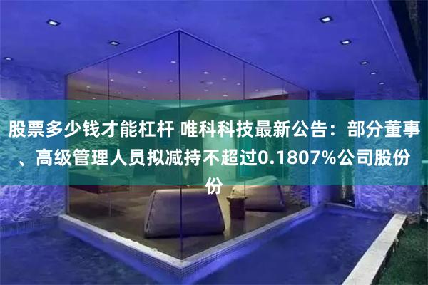 股票多少钱才能杠杆 唯科科技最新公告：部分董事、高级管理人员拟减持不超过0.1807%公司股份