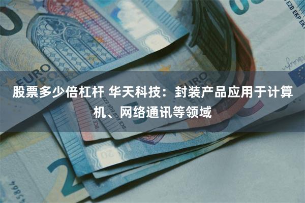 股票多少倍杠杆 华天科技：封装产品应用于计算机、网络通讯等领域