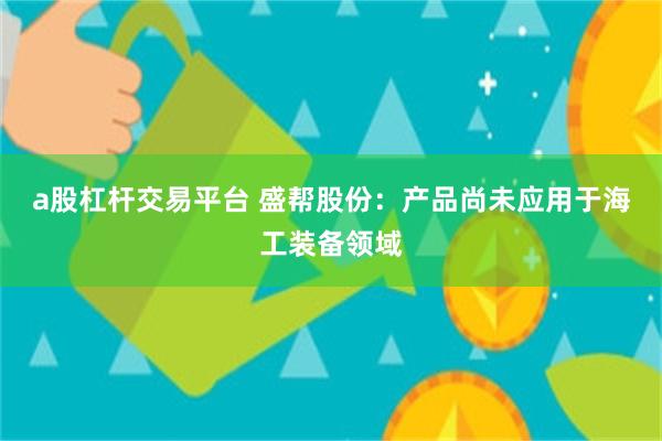 a股杠杆交易平台 盛帮股份：产品尚未应用于海工装备领域