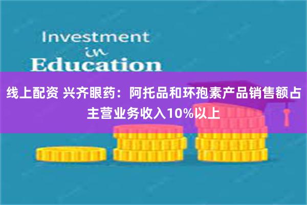 线上配资 兴齐眼药：阿托品和环孢素产品销售额占主营业务收入10%以上