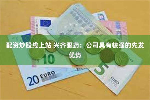 配资炒股线上站 兴齐眼药：公司具有较强的先发优势