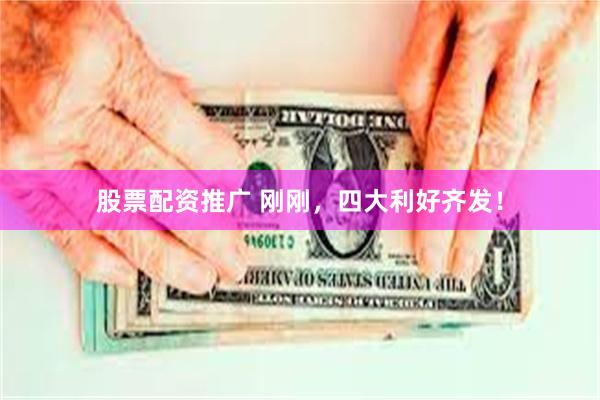 股票配资推广 刚刚，四大利好齐发！