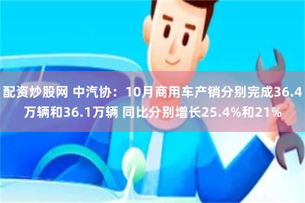 配资炒股网 中汽协：10月商用车产销分别完成36.4万辆和36.1万辆 同比分别增长25.4%和21%