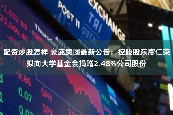 配资炒股怎样 豪威集团最新公告：控股股东虞仁荣拟向大学基金会捐赠2.48%公司股份