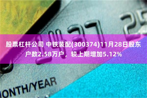 股票杠杆公司 中铁装配(300374)11月28日股东户数2.58万户，较上期增加5.12%