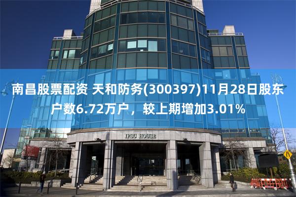南昌股票配资 天和防务(300397)11月28日股东户数6.72万户，较上期增加3.01%