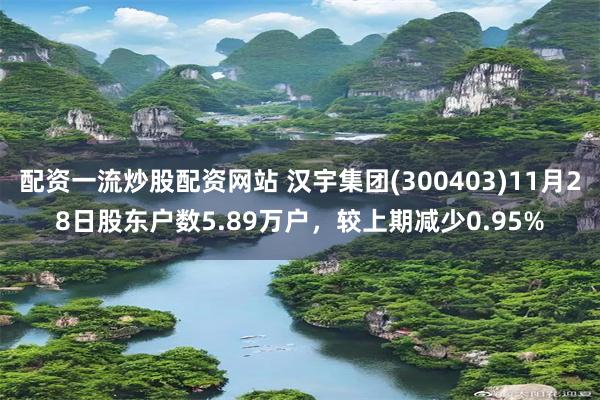 配资一流炒股配资网站 汉宇集团(300403)11月28日股东户数5.89万户，较上期减少0.95%