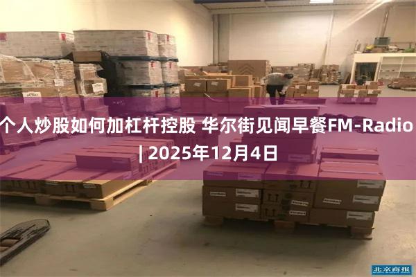 个人炒股如何加杠杆控股 华尔街见闻早餐FM-Radio | 2025年12月4日