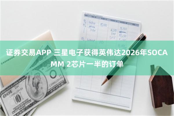 证券交易APP 三星电子获得英伟达2026年SOCAMM 2芯片一半的订单
