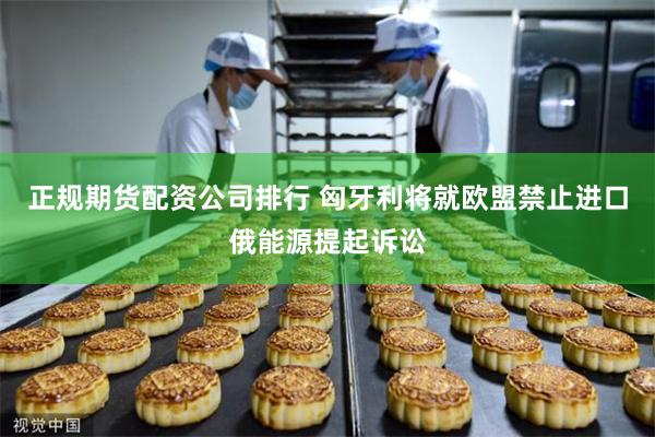 正规期货配资公司排行 匈牙利将就欧盟禁止进口俄能源提起诉讼
