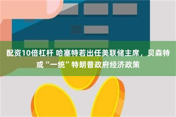 配资10倍杠杆 哈塞特若出任美联储主席，贝森特或“一统”特朗普政府经济政策
