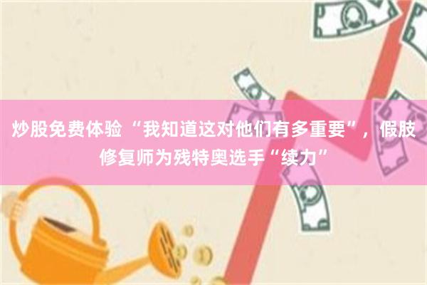 炒股免费体验 “我知道这对他们有多重要”，假肢修复师为残特奥选手“续力”