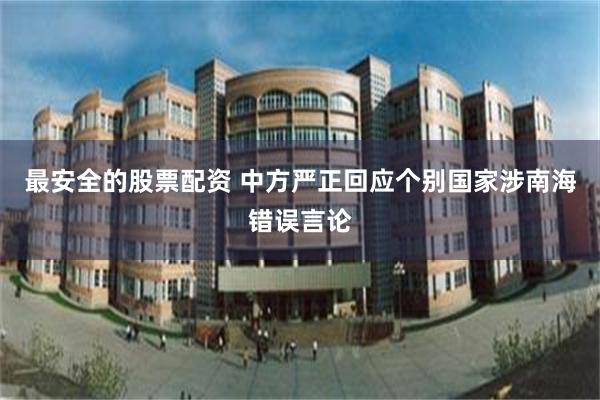 最安全的股票配资 中方严正回应个别国家涉南海错误言论
