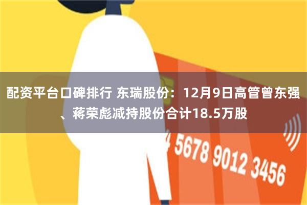 配资平台口碑排行 东瑞股份：12月9日高管曾东强、蒋荣彪减持股份合计18.5万股