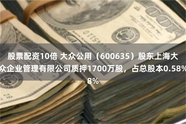 股票配资10倍 大众公用（600635）股东上海大众企业管理有限公司质押1700万股，占总股本0.58%