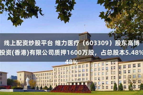 线上配资炒股平台 维力医疗(603309)股东高博投资(香港)有限公司质押1600万股,占总股本5.48%