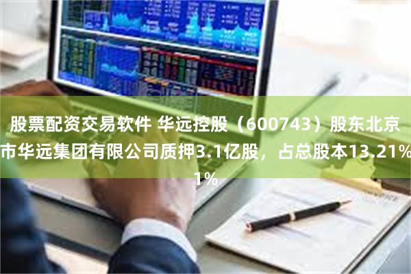 股票配资交易软件 华远控股(600743)股东北京市华远集团有限公司质押3.1亿股,占总股本13.21%