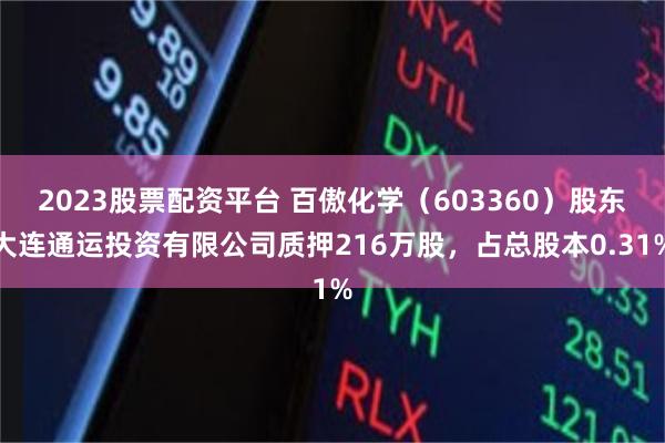 2023股票配资平台 百傲化学（603360）股东大连通运投资有限公司质押216万股，占总股本0.31%