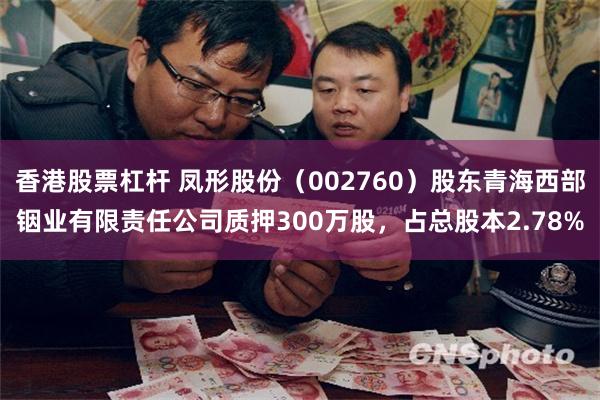 香港股票杠杆 凤形股份（002760）股东青海西部铟业有限责任公司质押300万股，占总股本2.78%