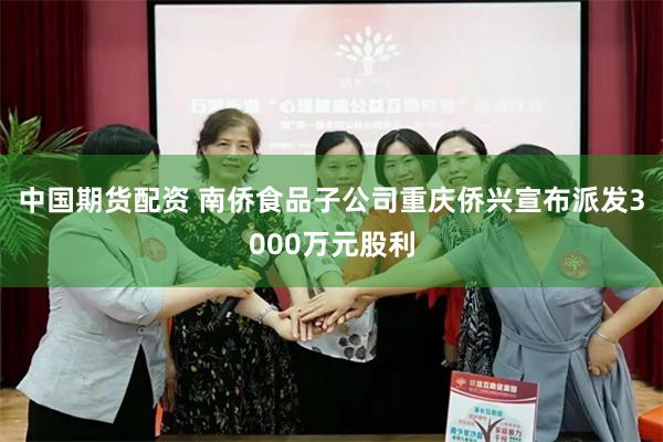 中国期货配资 南侨食品子公司重庆侨兴宣布派发3000万元股利