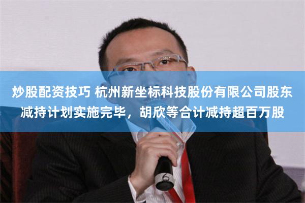 炒股配资技巧 杭州新坐标科技股份有限公司股东减持计划实施完毕，胡欣等合计减持超百万股