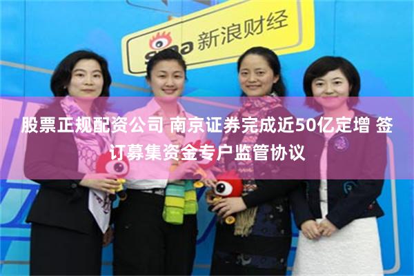 股票正规配资公司 南京证券完成近50亿定增 签订募集资金专户监管协议