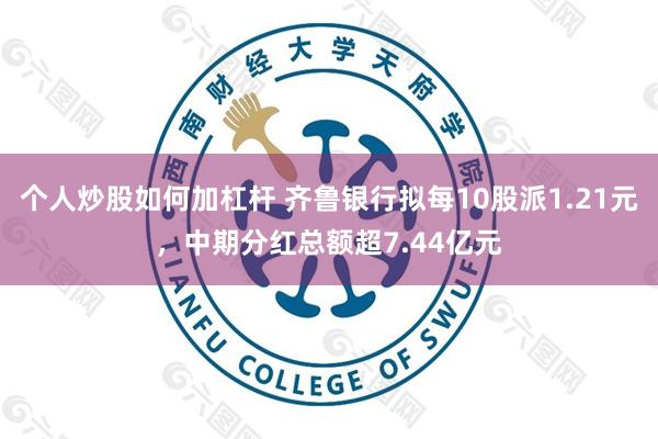 个人炒股如何加杠杆 齐鲁银行拟每10股派1.21元,中期分红总额超7.44亿元