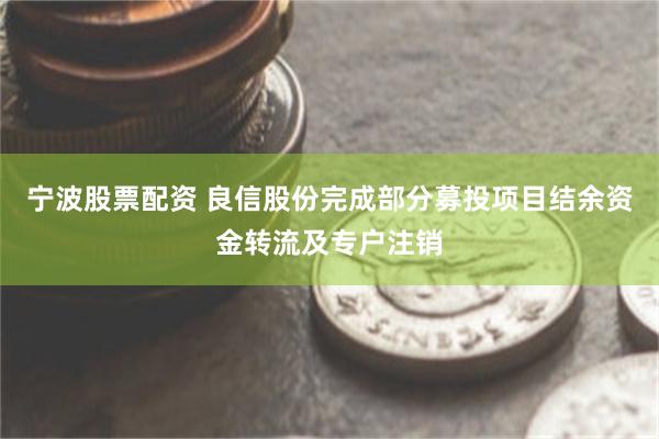 宁波股票配资 良信股份完成部分募投项目结余资金转流及专户注销