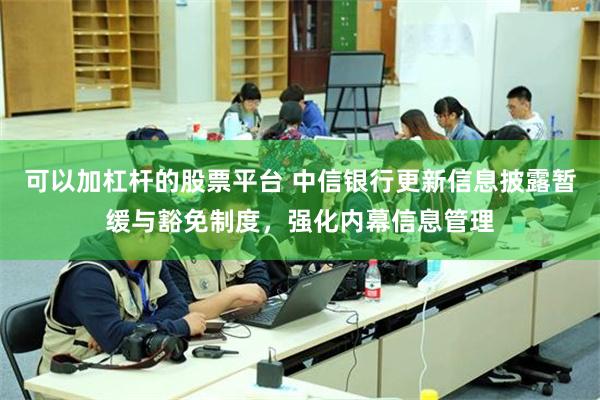 可以加杠杆的股票平台 中信银行更新信息披露暂缓与豁免制度，强化内幕信息管理