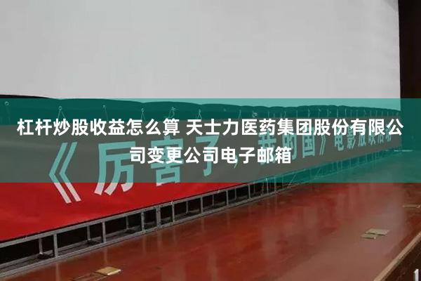 杠杆炒股收益怎么算 天士力医药集团股份有限公司变更公司电子邮箱