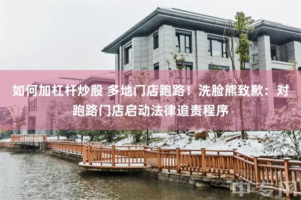 如何加杠杆炒股 多地门店跑路！洗脸熊致歉：对跑路门店启动法律追责程序