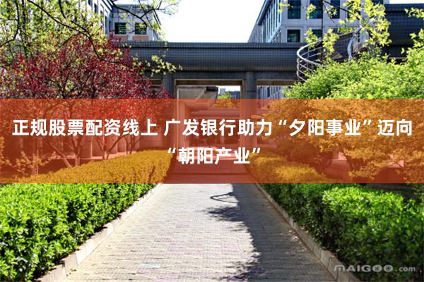 正规股票配资线上 广发银行助力“夕阳事业”迈向“朝阳产业”