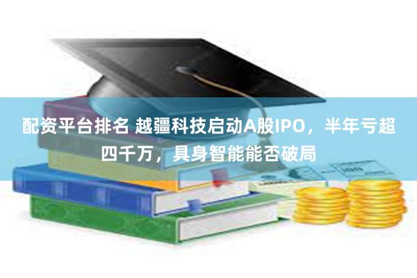 配资平台排名 越疆科技启动A股IPO，半年亏超四千万，具身智能能否破局