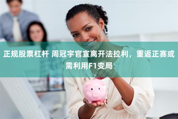 正规股票杠杆 周冠宇官宣离开法拉利，重返正赛或需利用F1变局