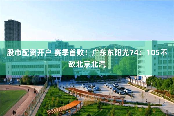 股市配资开户 赛季首败！广东东阳光74：105不敌北京北汽