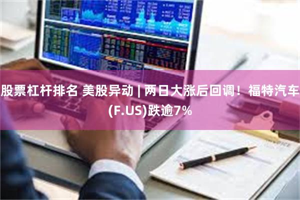 股票杠杆排名 美股异动 | 两日大涨后回调！福特汽车(F.US)跌逾7%
