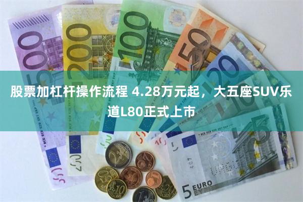 股票加杠杆操作流程 4.28万元起，大五座SUV乐道L80正式上市