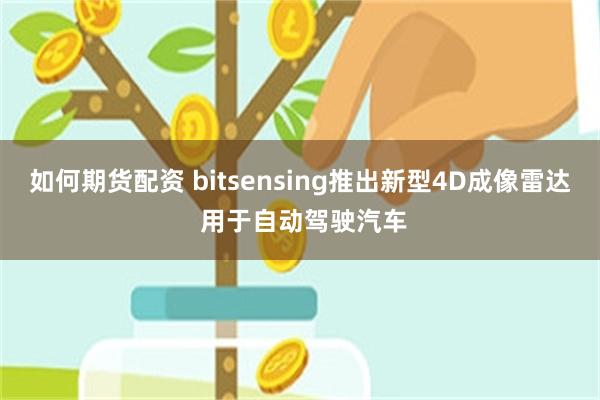 如何期货配资 bitsensing推出新型4D成像雷达 用于自动驾驶汽车