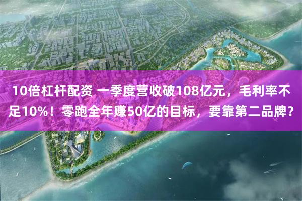 10倍杠杆配资 一季度营收破108亿元，毛利率不足10%！零跑全年赚50亿的目标，要靠第二品牌？