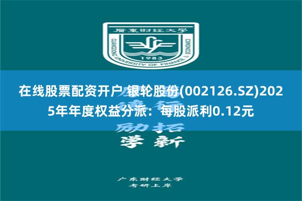 在线股票配资开户 银轮股份(002126.SZ)2025年年度权益分派：每股派利0.12元
