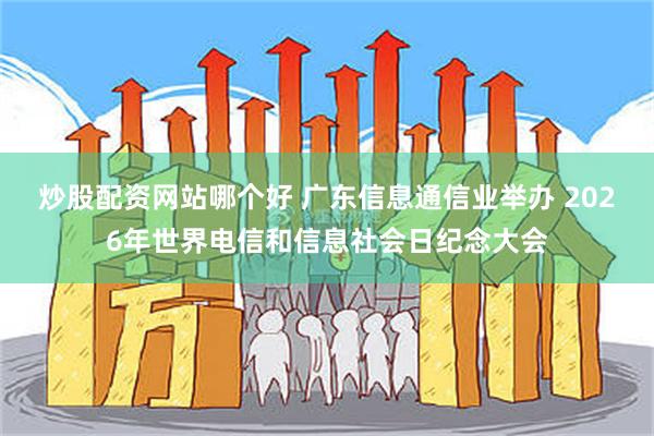 炒股配资网站哪个好 广东信息通信业举办 2026年世界电信和信息社会日纪念大会