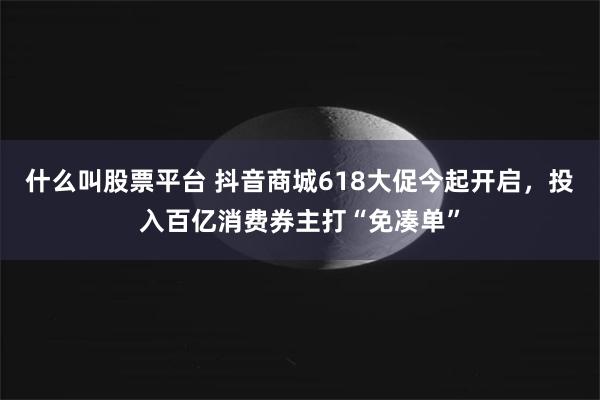 什么叫股票平台 抖音商城618大促今起开启，投入百亿消费券主打“免凑单”